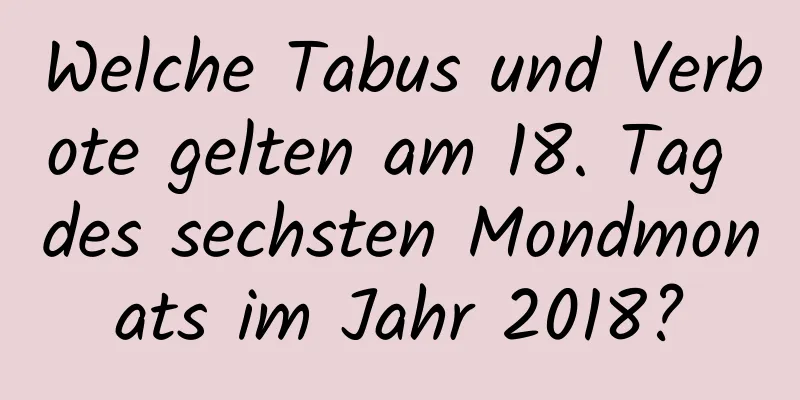 Welche Tabus und Verbote gelten am 18. Tag des sechsten Mondmonats im Jahr 2018?