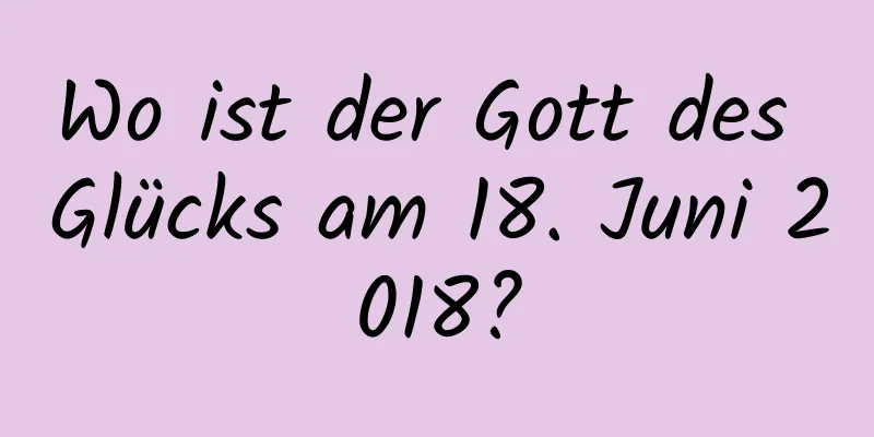 Wo ist der Gott des Glücks am 18. Juni 2018?