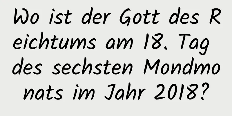 Wo ist der Gott des Reichtums am 18. Tag des sechsten Mondmonats im Jahr 2018?