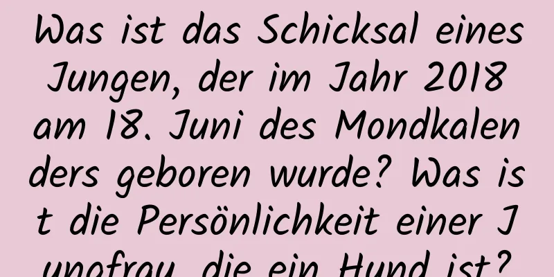 Was ist das Schicksal eines Jungen, der im Jahr 2018 am 18. Juni des Mondkalenders geboren wurde? Was ist die Persönlichkeit einer Jungfrau, die ein Hund ist?