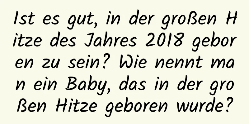 Ist es gut, in der großen Hitze des Jahres 2018 geboren zu sein? Wie nennt man ein Baby, das in der großen Hitze geboren wurde?