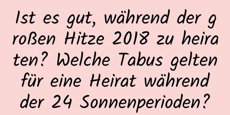 Ist es gut, während der großen Hitze 2018 zu heiraten? Welche Tabus gelten für eine Heirat während der 24 Sonnenperioden?