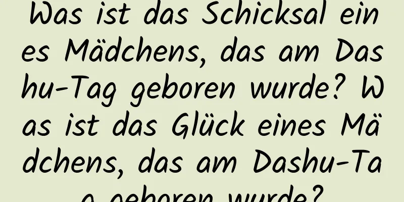 Was ist das Schicksal eines Mädchens, das am Dashu-Tag geboren wurde? Was ist das Glück eines Mädchens, das am Dashu-Tag geboren wurde?