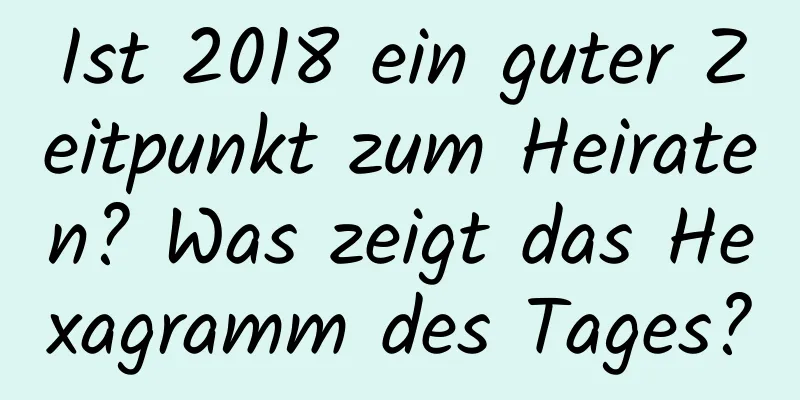 Ist 2018 ein guter Zeitpunkt zum Heiraten? Was zeigt das Hexagramm des Tages?