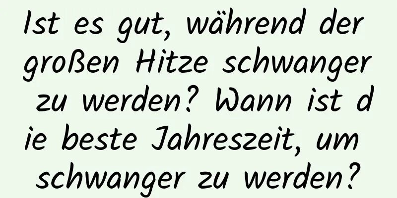 Ist es gut, während der großen Hitze schwanger zu werden? Wann ist die beste Jahreszeit, um schwanger zu werden?