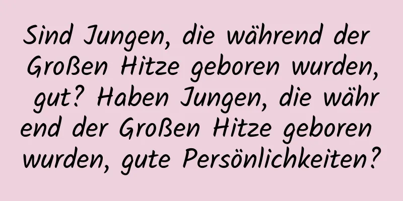 Sind Jungen, die während der Großen Hitze geboren wurden, gut? Haben Jungen, die während der Großen Hitze geboren wurden, gute Persönlichkeiten?