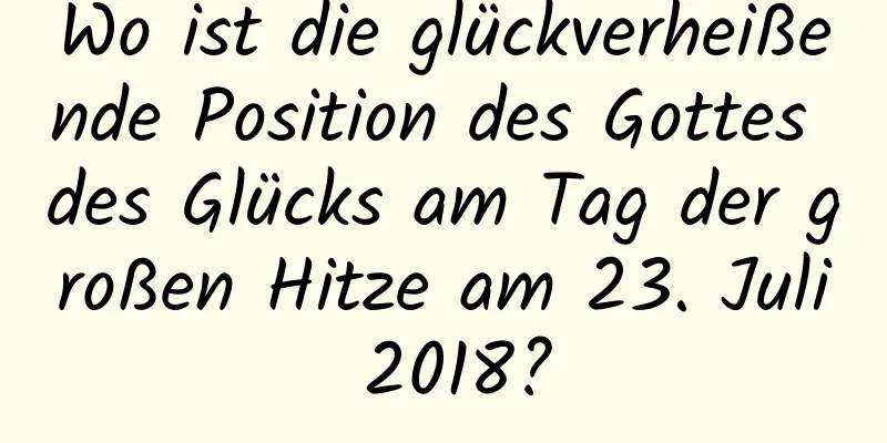 Wo ist die glückverheißende Position des Gottes des Glücks am Tag der großen Hitze am 23. Juli 2018?