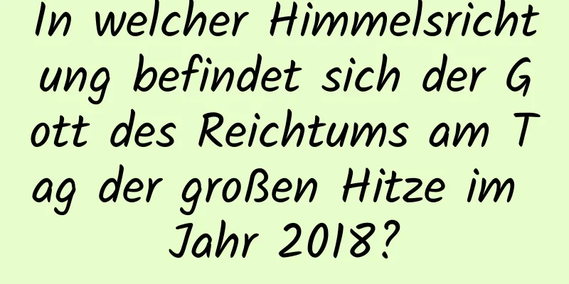 In welcher Himmelsrichtung befindet sich der Gott des Reichtums am Tag der großen Hitze im Jahr 2018?