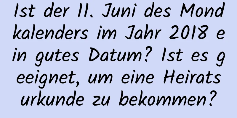 Ist der 11. Juni des Mondkalenders im Jahr 2018 ein gutes Datum? Ist es geeignet, um eine Heiratsurkunde zu bekommen?