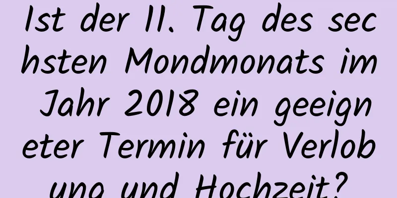 Ist der 11. Tag des sechsten Mondmonats im Jahr 2018 ein geeigneter Termin für Verlobung und Hochzeit?