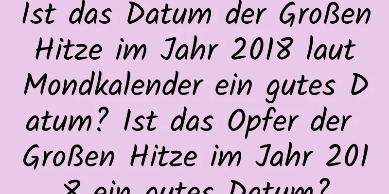 Ist das Datum der Großen Hitze im Jahr 2018 laut Mondkalender ein gutes Datum? Ist das Opfer der Großen Hitze im Jahr 2018 ein gutes Datum?