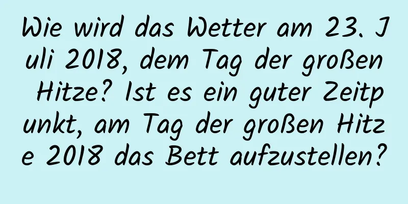 Wie wird das Wetter am 23. Juli 2018, dem Tag der großen Hitze? Ist es ein guter Zeitpunkt, am Tag der großen Hitze 2018 das Bett aufzustellen?