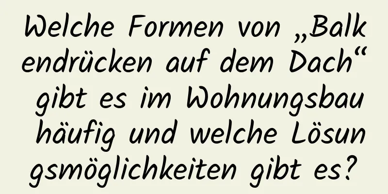 Welche Formen von „Balkendrücken auf dem Dach“ gibt es im Wohnungsbau häufig und welche Lösungsmöglichkeiten gibt es?