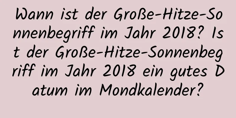 Wann ist der Große-Hitze-Sonnenbegriff im Jahr 2018? Ist der Große-Hitze-Sonnenbegriff im Jahr 2018 ein gutes Datum im Mondkalender?