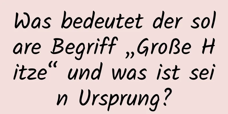 Was bedeutet der solare Begriff „Große Hitze“ und was ist sein Ursprung?