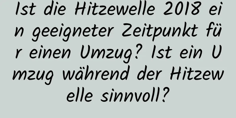 Ist die Hitzewelle 2018 ein geeigneter Zeitpunkt für einen Umzug? Ist ein Umzug während der Hitzewelle sinnvoll?