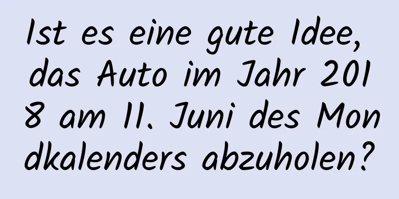 Ist es eine gute Idee, das Auto im Jahr 2018 am 11. Juni des Mondkalenders abzuholen?