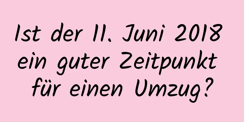 Ist der 11. Juni 2018 ein guter Zeitpunkt für einen Umzug?