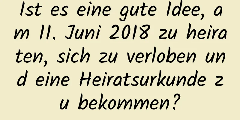 Ist es eine gute Idee, am 11. Juni 2018 zu heiraten, sich zu verloben und eine Heiratsurkunde zu bekommen?