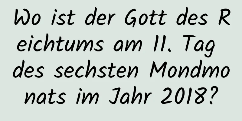 Wo ist der Gott des Reichtums am 11. Tag des sechsten Mondmonats im Jahr 2018?