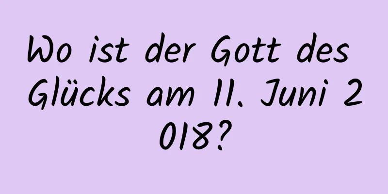 Wo ist der Gott des Glücks am 11. Juni 2018?