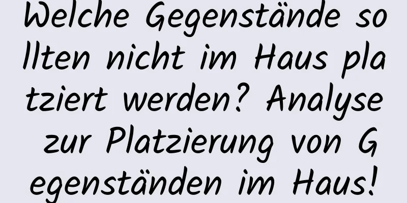 Welche Gegenstände sollten nicht im Haus platziert werden? Analyse zur Platzierung von Gegenständen im Haus!