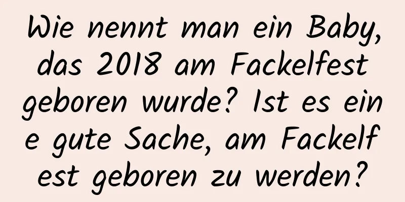 Wie nennt man ein Baby, das 2018 am Fackelfest geboren wurde? Ist es eine gute Sache, am Fackelfest geboren zu werden?