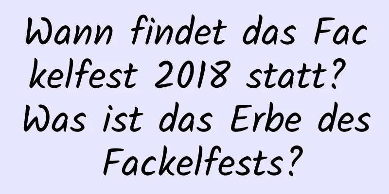 Wann findet das Fackelfest 2018 statt? Was ist das Erbe des Fackelfests?