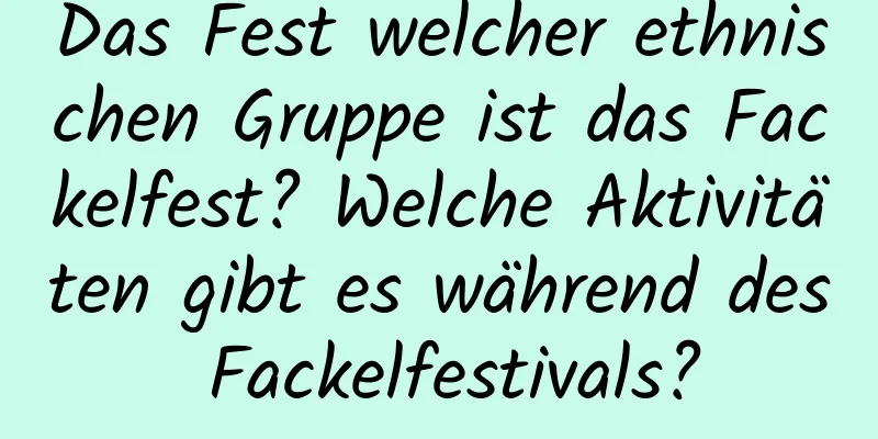 Das Fest welcher ethnischen Gruppe ist das Fackelfest? Welche Aktivitäten gibt es während des Fackelfestivals?