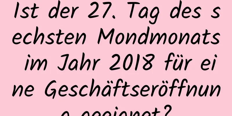 Ist der 27. Tag des sechsten Mondmonats im Jahr 2018 für eine Geschäftseröffnung geeignet?