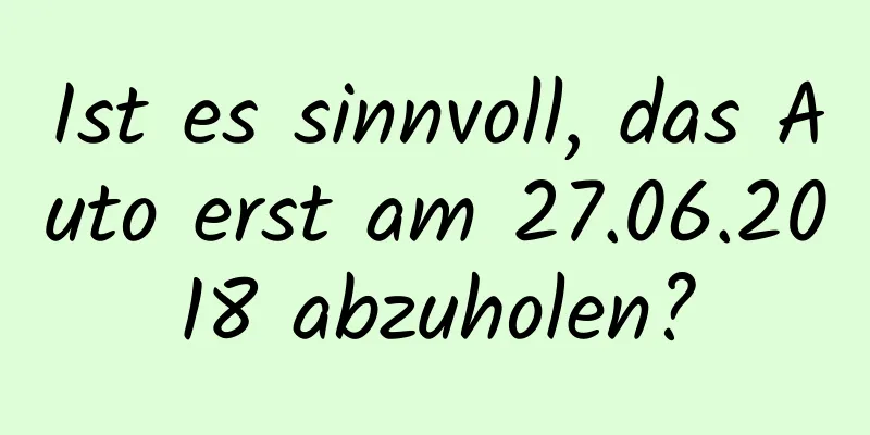 Ist es sinnvoll, das Auto erst am 27.06.2018 abzuholen?