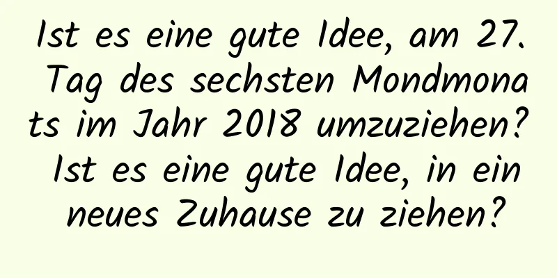 Ist es eine gute Idee, am 27. Tag des sechsten Mondmonats im Jahr 2018 umzuziehen? Ist es eine gute Idee, in ein neues Zuhause zu ziehen?