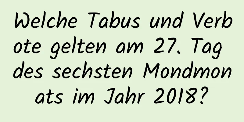 Welche Tabus und Verbote gelten am 27. Tag des sechsten Mondmonats im Jahr 2018?