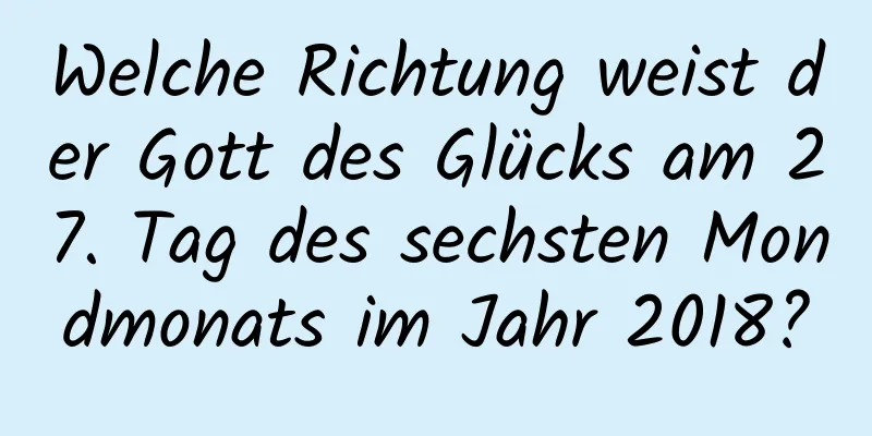 Welche Richtung weist der Gott des Glücks am 27. Tag des sechsten Mondmonats im Jahr 2018?