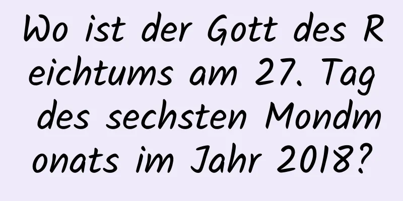 Wo ist der Gott des Reichtums am 27. Tag des sechsten Mondmonats im Jahr 2018?