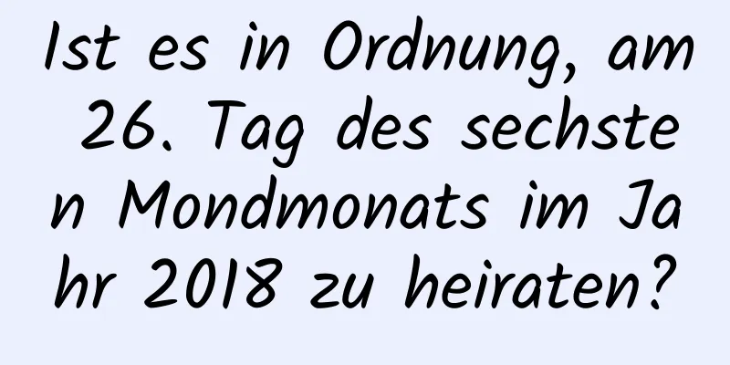 Ist es in Ordnung, am 26. Tag des sechsten Mondmonats im Jahr 2018 zu heiraten?