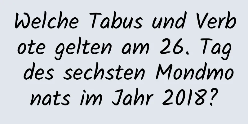 Welche Tabus und Verbote gelten am 26. Tag des sechsten Mondmonats im Jahr 2018?