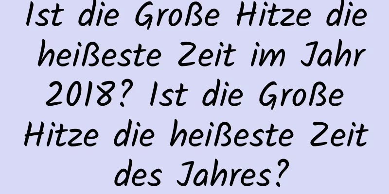 Ist die Große Hitze die heißeste Zeit im Jahr 2018? Ist die Große Hitze die heißeste Zeit des Jahres?