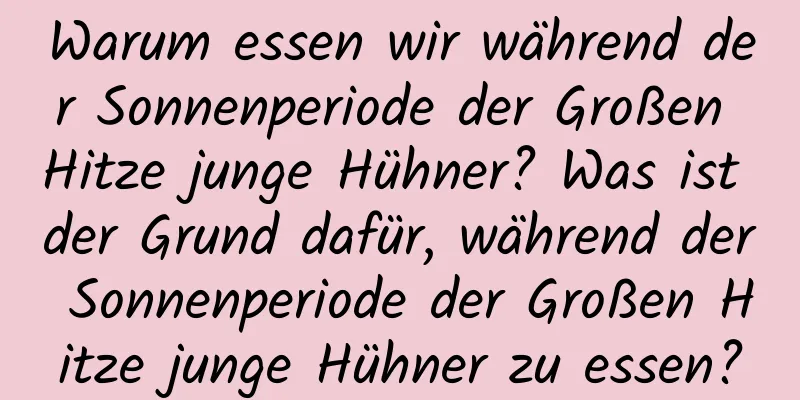 Warum essen wir während der Sonnenperiode der Großen Hitze junge Hühner? Was ist der Grund dafür, während der Sonnenperiode der Großen Hitze junge Hühner zu essen?