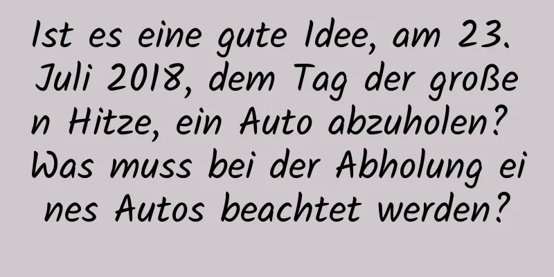 Ist es eine gute Idee, am 23. Juli 2018, dem Tag der großen Hitze, ein Auto abzuholen? Was muss bei der Abholung eines Autos beachtet werden?