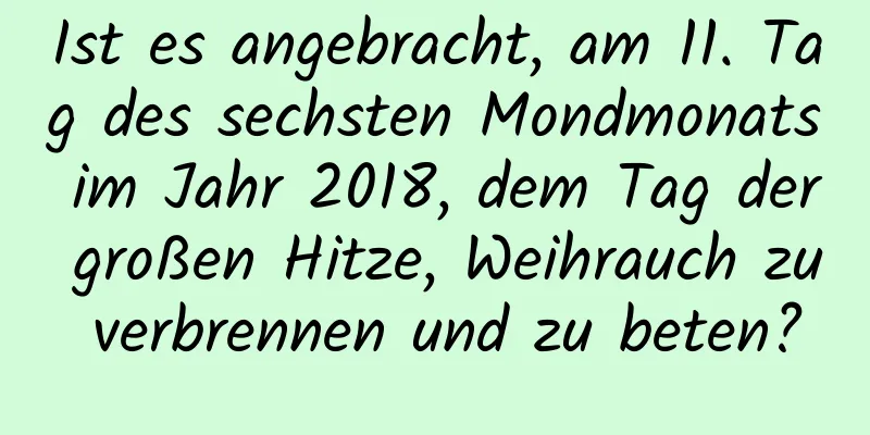 Ist es angebracht, am 11. Tag des sechsten Mondmonats im Jahr 2018, dem Tag der großen Hitze, Weihrauch zu verbrennen und zu beten?