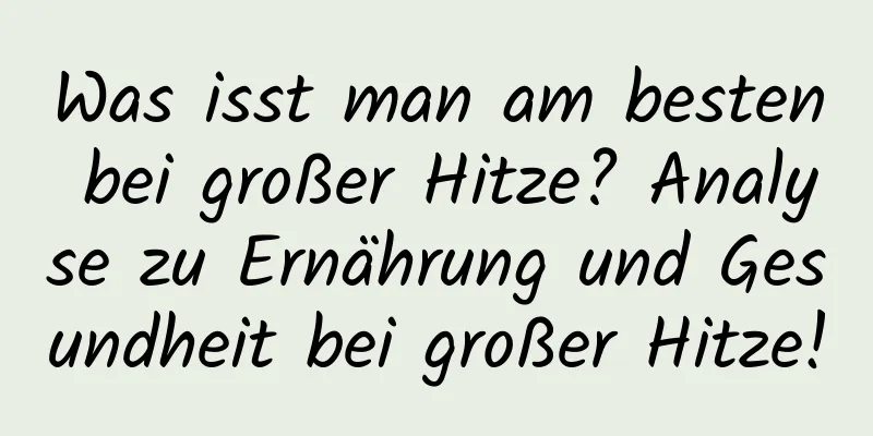 Was isst man am besten bei großer Hitze? Analyse zu Ernährung und Gesundheit bei großer Hitze!