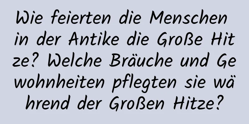 Wie feierten die Menschen in der Antike die Große Hitze? Welche Bräuche und Gewohnheiten pflegten sie während der Großen Hitze?