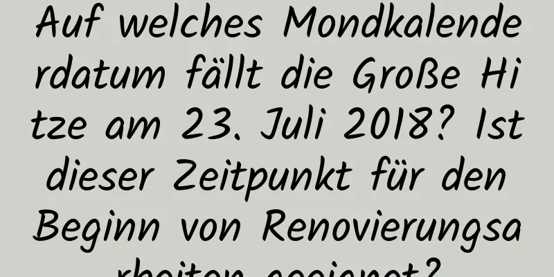 Auf welches Mondkalenderdatum fällt die Große Hitze am 23. Juli 2018? Ist dieser Zeitpunkt für den Beginn von Renovierungsarbeiten geeignet?