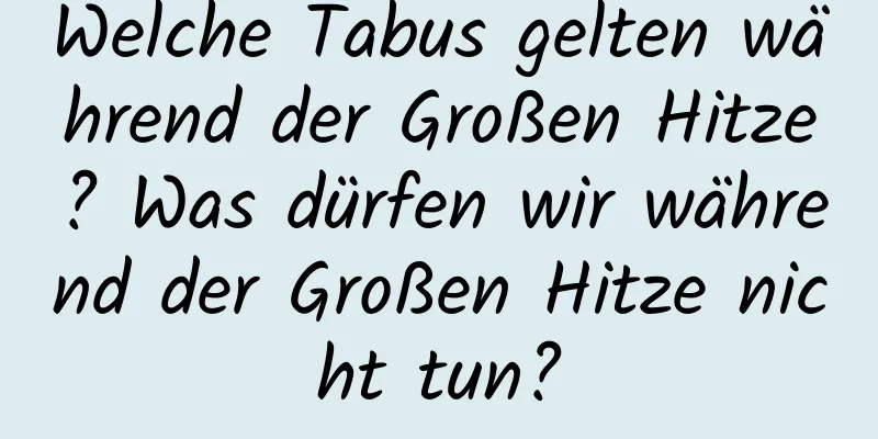 Welche Tabus gelten während der Großen Hitze? Was dürfen wir während der Großen Hitze nicht tun?