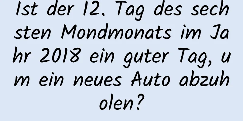 Ist der 12. Tag des sechsten Mondmonats im Jahr 2018 ein guter Tag, um ein neues Auto abzuholen?