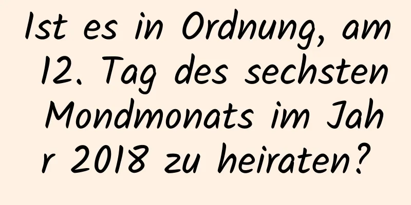 Ist es in Ordnung, am 12. Tag des sechsten Mondmonats im Jahr 2018 zu heiraten?