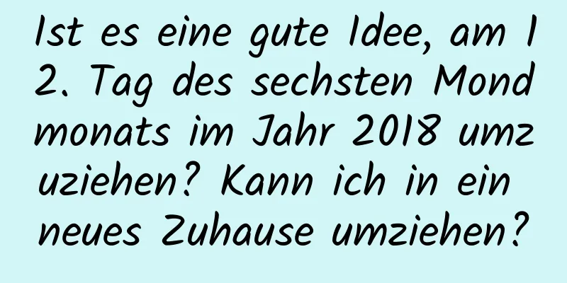 Ist es eine gute Idee, am 12. Tag des sechsten Mondmonats im Jahr 2018 umzuziehen? Kann ich in ein neues Zuhause umziehen?