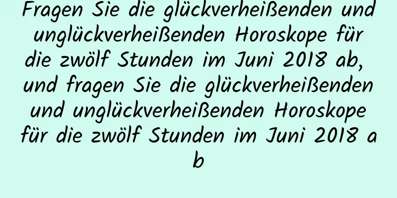 Fragen Sie die glückverheißenden und unglückverheißenden Horoskope für die zwölf Stunden im Juni 2018 ab, und fragen Sie die glückverheißenden und unglückverheißenden Horoskope für die zwölf Stunden im Juni 2018 ab