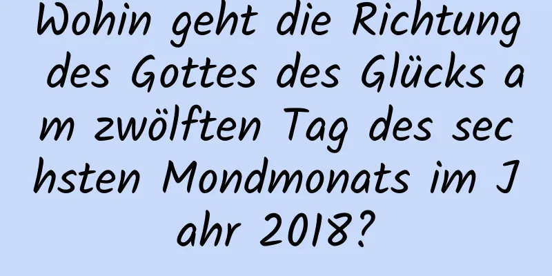 Wohin geht die Richtung des Gottes des Glücks am zwölften Tag des sechsten Mondmonats im Jahr 2018?